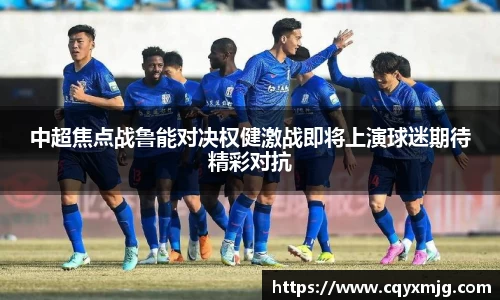 中超焦点战鲁能对决权健激战即将上演球迷期待精彩对抗
